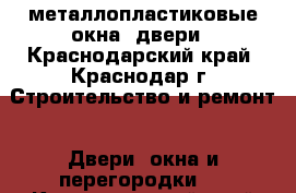 металлопластиковые окна, двери - Краснодарский край, Краснодар г. Строительство и ремонт » Двери, окна и перегородки   . Краснодарский край,Краснодар г.